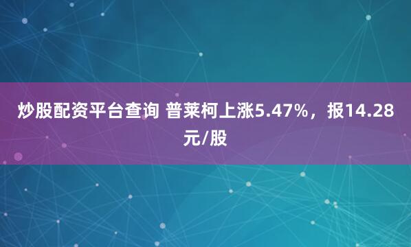 炒股配资平台查询 普莱柯上涨5.47%，报14.28元/股