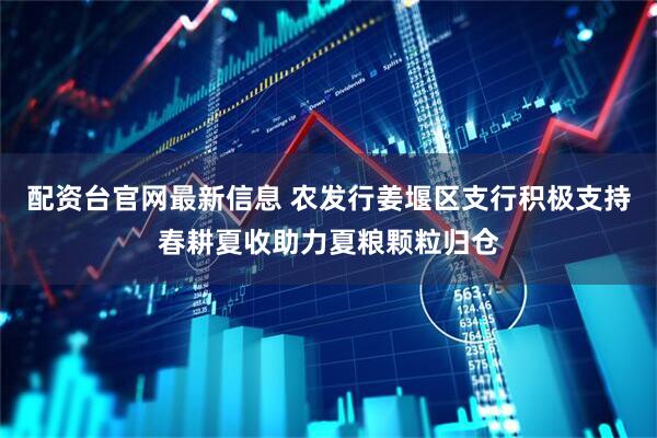 配资台官网最新信息 农发行姜堰区支行积极支持春耕夏收助力夏粮颗粒归仓