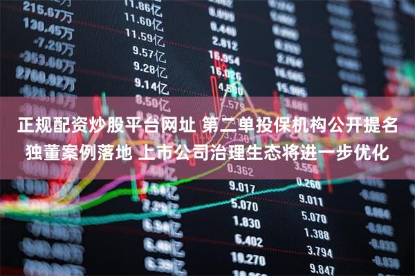 正规配资炒股平台网址 第二单投保机构公开提名独董案例落地 上市公司治理生态将进一步优化