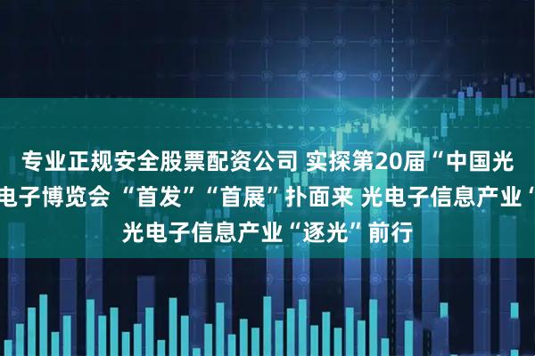专业正规安全股票配资公司 实探第20届“中国光谷”国际光电子博览会 “首发”“首展”扑面来 光电子信息产业“逐光”前行