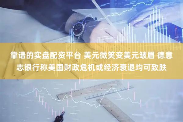 靠谱的实盘配资平台 美元微笑变美元皱眉 德意志银行称美国财政危机或经济衰退均可致跌