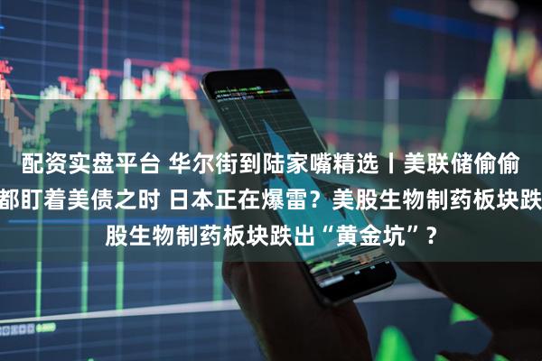 配资实盘平台 华尔街到陆家嘴精选丨美联储偷偷买债？全世界都盯着美债之时 日本正在爆雷？美股生物制药板块跌出“黄金坑”？