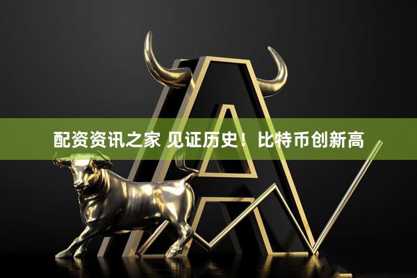 配资资讯之家 见证历史！比特币创新高