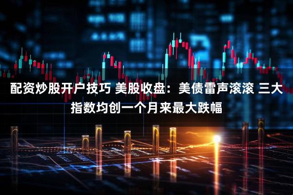 配资炒股开户技巧 美股收盘：美债雷声滚滚 三大指数均创一个月来最大跌幅