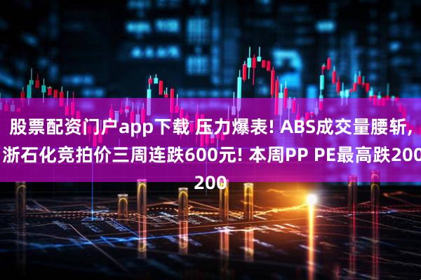 股票配资门户app下载 压力爆表! ABS成交量腰斩, 浙石化竞拍价三周连跌600元! 本周PP PE最高跌200