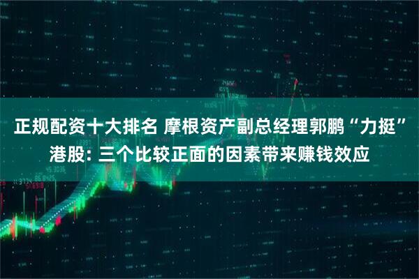 正规配资十大排名 摩根资产副总经理郭鹏“力挺”港股: 三个比较正面的因素带来赚钱效应