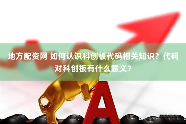 地方配资网 如何认识科创板代码相关知识？代码对科创板有什么意义？
