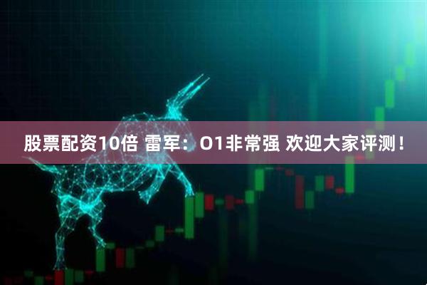 股票配资10倍 雷军：O1非常强 欢迎大家评测！