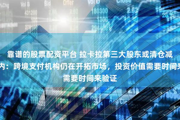 靠谱的股票配资平台 拉卡拉第三大股东或清仓减持 业内：跨境支付机构仍在开拓市场，投资价值需要时间来验证