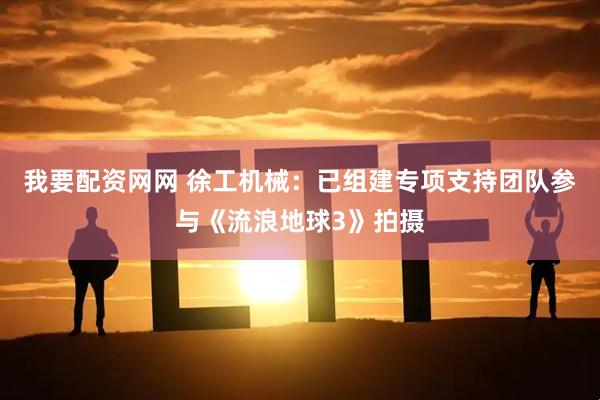 我要配资网网 徐工机械：已组建专项支持团队参与《流浪地球3》拍摄