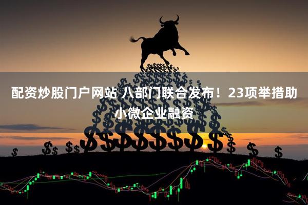 配资炒股门户网站 八部门联合发布！23项举措助小微企业融资