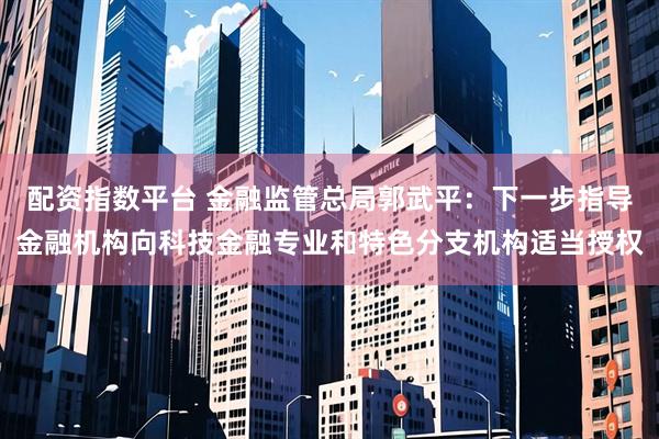 配资指数平台 金融监管总局郭武平：下一步指导金融机构向科技金融专业和特色分支机构适当授权
