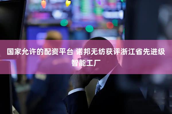 国家允许的配资平台 诺邦无纺获评浙江省先进级智能工厂