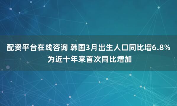 配资平台在线咨询 韩国3月出生人口同比增6.8% 为近十年来首次同比增加