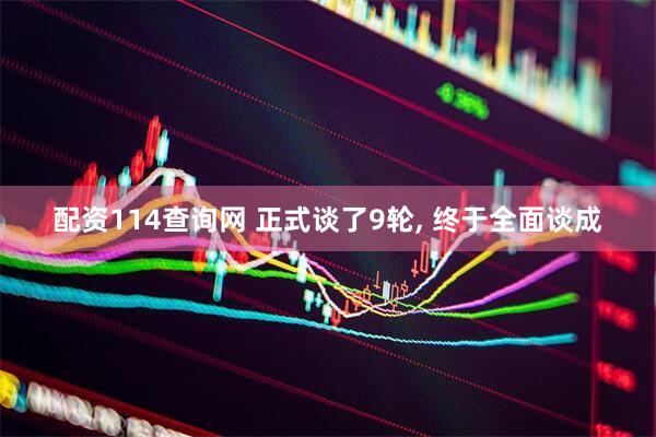 配资114查询网 正式谈了9轮, 终于全面谈成