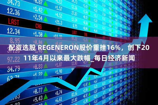 配资选股 REGENERON股价重挫16%，创下2011年4月以来最大跌幅_每日经济新闻
