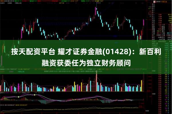 按天配资平台 耀才证券金融(01428)：新百利融资获委任为独立财务顾问