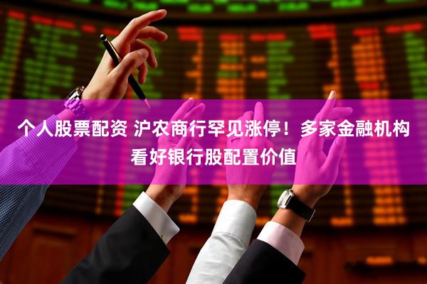 个人股票配资 沪农商行罕见涨停！多家金融机构看好银行股配置价值