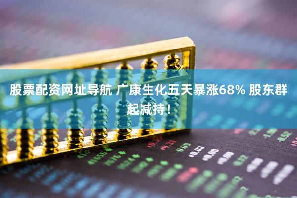 股票配资网址导航 广康生化五天暴涨68% 股东群起减持！