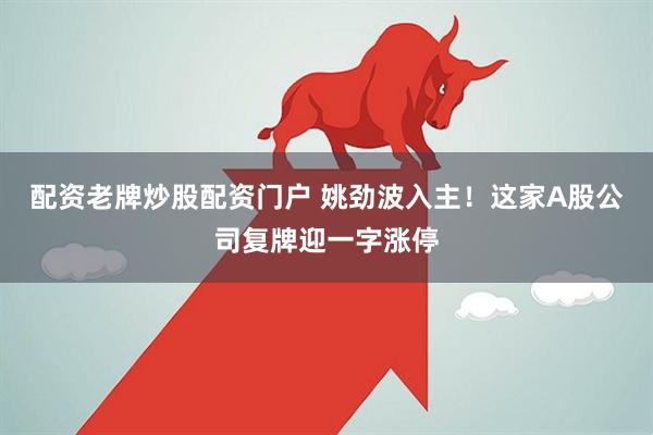 配资老牌炒股配资门户 姚劲波入主！这家A股公司复牌迎一字涨停