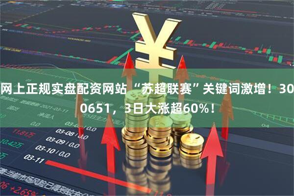 网上正规实盘配资网站 “苏超联赛”关键词激增！300651，3日大涨超60%！