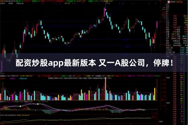 配资炒股app最新版本 又一A股公司，停牌！