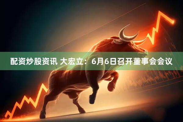 配资炒股资讯 大宏立：6月6日召开董事会会议