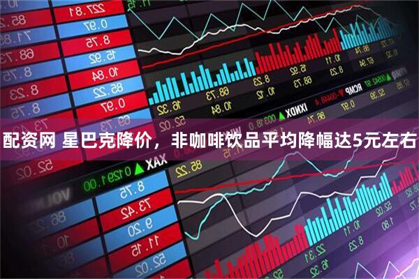 配资网 星巴克降价，非咖啡饮品平均降幅达5元左右