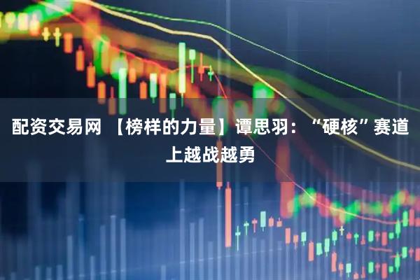 配资交易网 【榜样的力量】谭思羽：“硬核”赛道上越战越勇