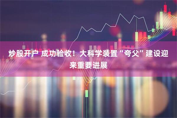 炒股开户 成功验收！大科学装置“夸父”建设迎来重要进展