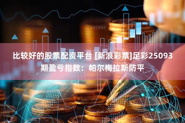 比较好的股票配资平台 [新浪彩票]足彩25093期盈亏指数：帕尔梅拉斯防平