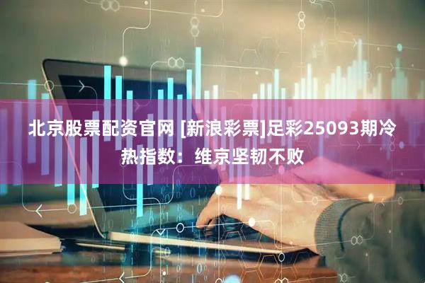 北京股票配资官网 [新浪彩票]足彩25093期冷热指数：维京坚韧不败