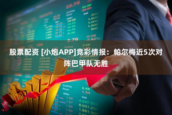 股票配资 [小炮APP]竞彩情报：帕尔梅近5次对阵巴甲队无胜