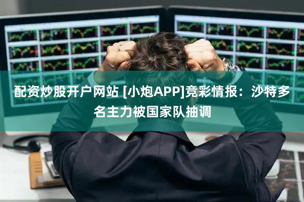 配资炒股开户网站 [小炮APP]竞彩情报：沙特多名主力被国家队抽调