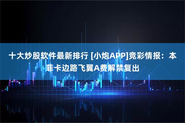 十大炒股软件最新排行 [小炮APP]竞彩情报：本菲卡边路飞翼A费解禁复出
