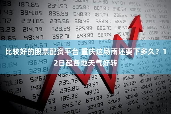 比较好的股票配资平台 重庆这场雨还要下多久？12日起各地天气好转