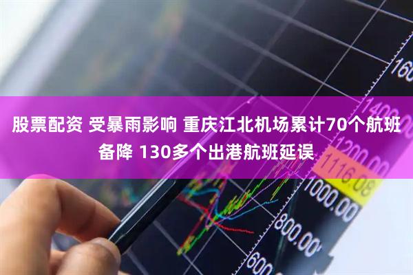股票配资 受暴雨影响 重庆江北机场累计70个航班备降 130多个出港航班延误