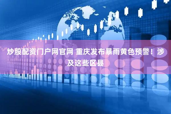 炒股配资门户网官网 重庆发布暴雨黄色预警！涉及这些区县