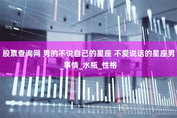 股票查询网 男的不说自己的星座 不爱说话的星座男_事情_水瓶_性格