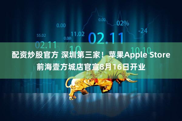 配资炒股官方 深圳第三家！苹果Apple Store前海壹方城店官宣8月16日开业