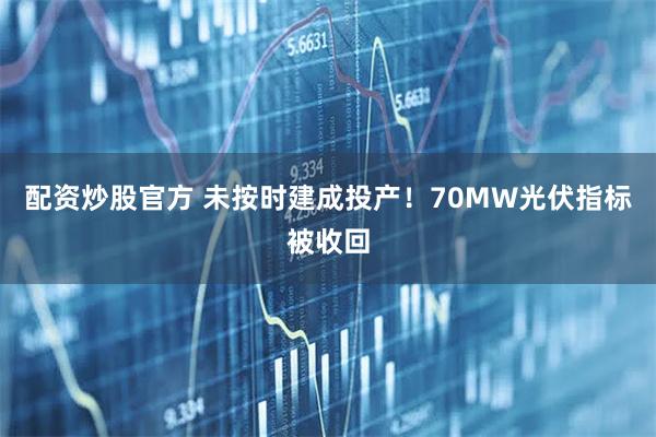配资炒股官方 未按时建成投产!70MW光伏指标被收回