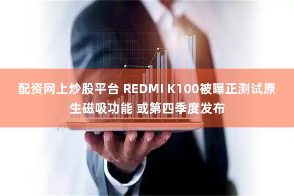 配资网上炒股平台 REDMI K100被曝正测试原生磁吸功能 或第四季度发布