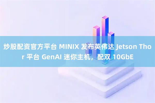 炒股配资官方平台 MINIX 发布英伟达 Jetson Thor 平台 GenAI 迷你主机，配双 10GbE