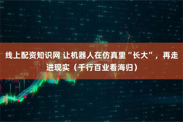线上配资知识网 让机器人在仿真里“长大”，再走进现实（千行百业看海归）