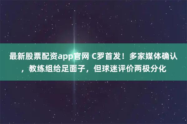 最新股票配资app官网 C罗首发！多家媒体确认，教练组给足面子，但球迷评价两极分化