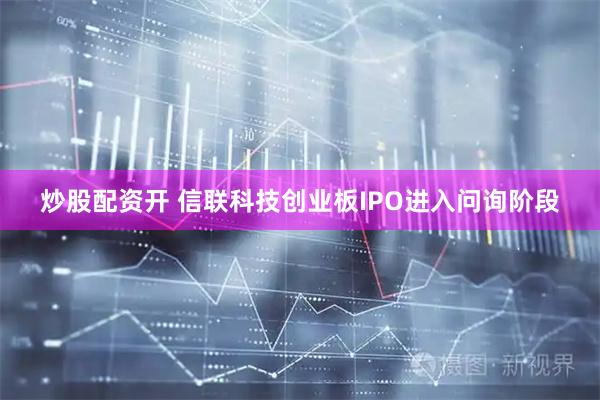 炒股配资开 信联科技创业板IPO进入问询阶段