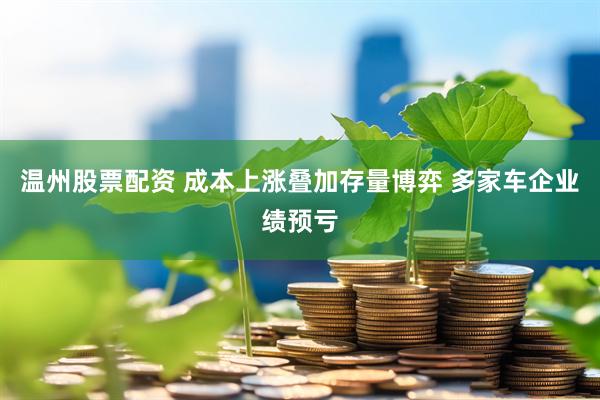 温州股票配资 成本上涨叠加存量博弈 多家车企业绩预亏