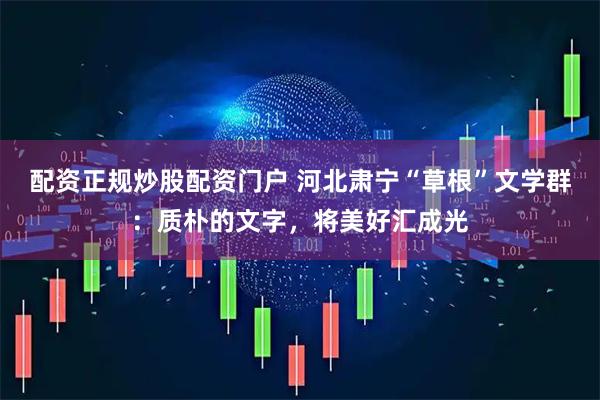 配资正规炒股配资门户 河北肃宁“草根”文学群：质朴的文字，将美好汇成光